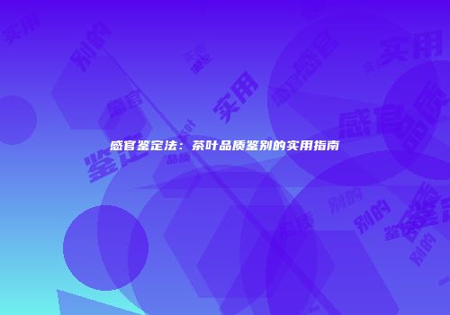感官鉴定法：茶叶品质鉴别的实用指南