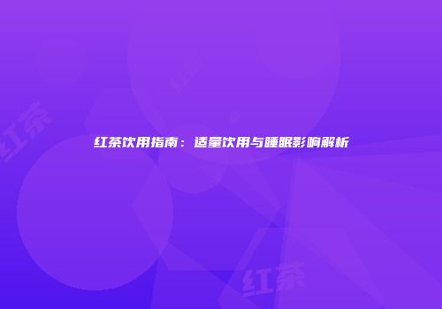 红茶饮用指南：适量饮用与睡眠影响解析