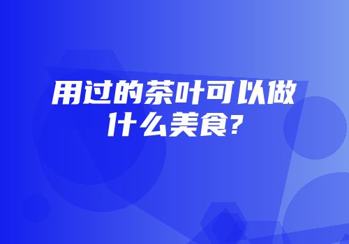 用过的茶叶可以做什么美食?