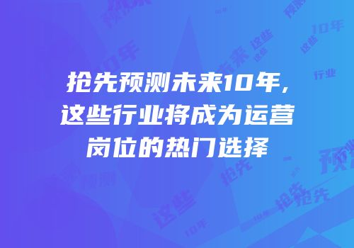 抢先预测未来10年,这些行业将成为运营岗位的热门选择