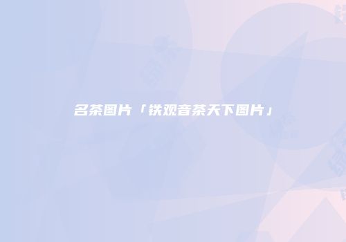 名茶图片「铁观音茶天下图片」