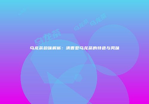 乌龙茶韵味解析：清香型乌龙茶的特色与风味