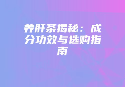 养肝茶揭秘：成分功效与选购指南