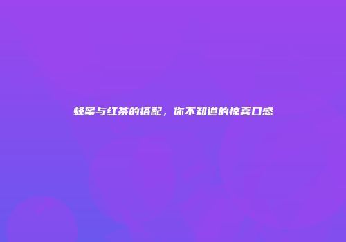 蜂蜜与红茶的搭配，你不知道的惊喜口感