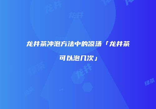 龙井茶冲泡方法中的凉汤「龙井茶可以泡几次」