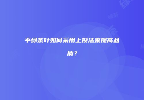 平绿茶叶如何采用上投法来提高品质？