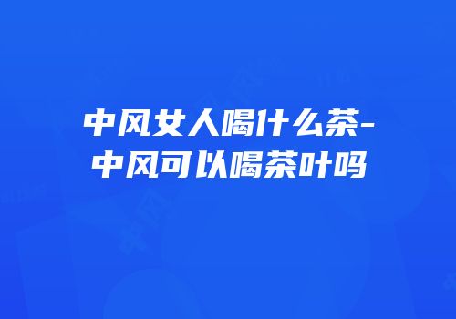 中风女人喝什么茶-中风可以喝茶叶吗