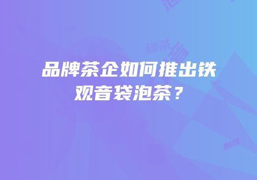 品牌茶企如何推出铁观音袋泡茶？