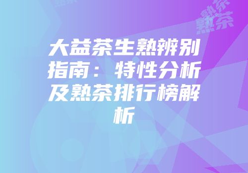 大益茶生熟辨别指南：特性分析及熟茶排行榜解析