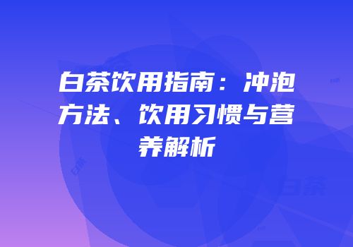 白茶饮用指南：冲泡方法、饮用习惯与营养解析