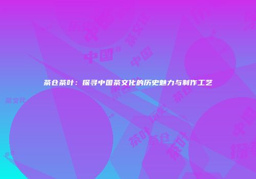 茶仓茶叶：探寻中国茶文化的历史魅力与制作工艺