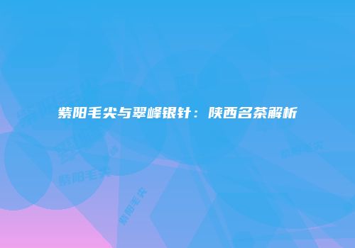紫阳毛尖与翠峰银针：陕西名茶解析