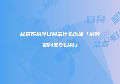 经常喝茶叶口臭是什么原因「茶叶如何去除口臭」