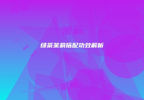 绿茶茉莉搭配功效解析