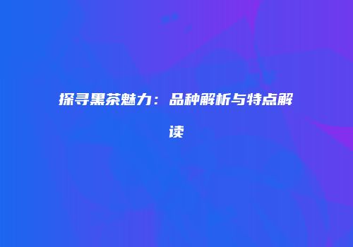 探寻黑茶魅力：品种解析与特点解读