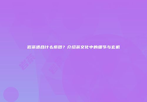 岩茶适合什么紫砂？介绍茶文化中的细节与玄机