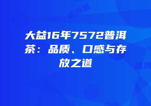 大益16年7572普洱茶：品质、口感与存放之道