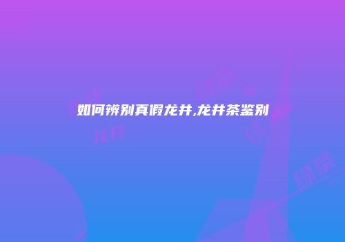 如何辨别真假龙井,龙井茶鉴别