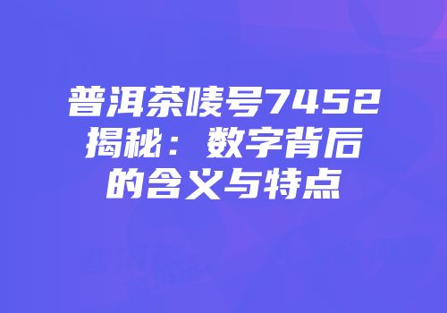 普洱茶唛号7452揭秘：数字背后的含义与特点