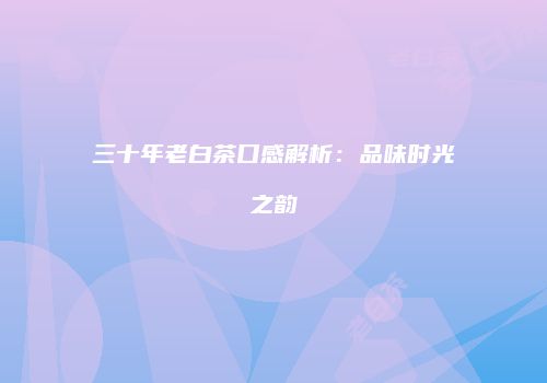 三十年老白茶口感解析：品味时光之韵