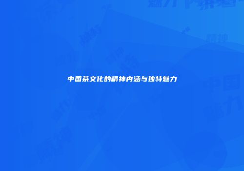 中国茶文化的精神内涵与独特魅力
