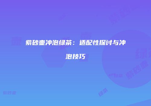 紫砂壶冲泡绿茶：适配性探讨与冲泡技巧