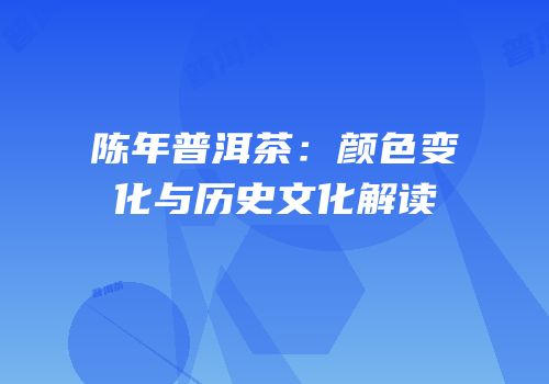 陈年普洱茶：颜色变化与历史文化解读