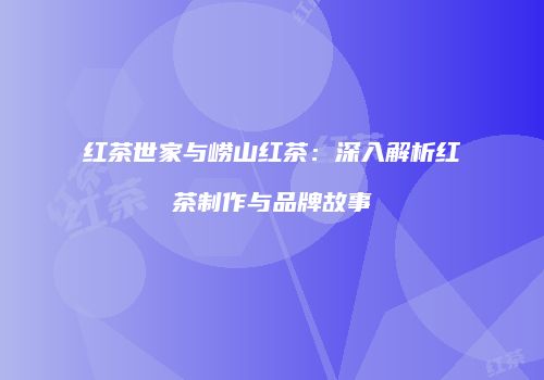 红茶世家与崂山红茶：深入解析红茶制作与品牌故事