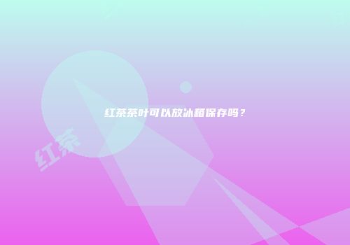 红茶茶叶可以放冰箱保存吗？