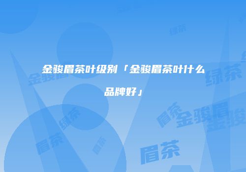 金骏眉茶叶级别「金骏眉茶叶什么品牌好」
