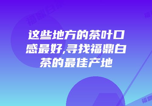 这些地方的茶叶口感最好,寻找福鼎白茶的最佳产地