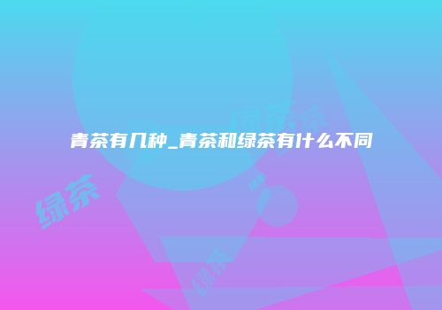 青茶有几种_青茶和绿茶有什么不同