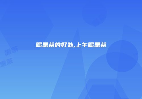 喝黑茶的好处,上午喝黑茶