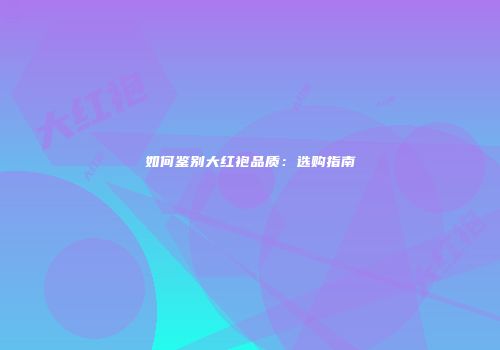 如何鉴别大红袍品质：选购指南