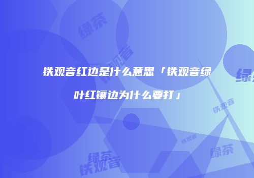 铁观音红边是什么意思「铁观音绿叶红镶边为什么要打」