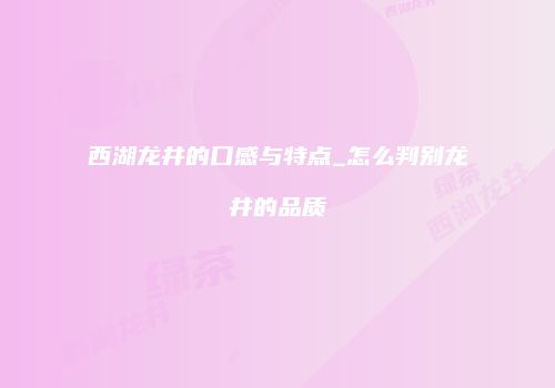 西湖龙井的口感与特点_怎么判别龙井的品质