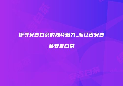 探寻安吉白茶的独特魅力_浙江省安吉县安吉白茶