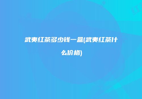 武夷红茶多少钱一盒(武夷红茶什么价格)