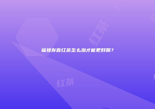 福禄寿喜红茶怎么泡才能更好喝？