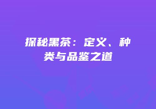 探秘黑茶：定义、种类与品鉴之道