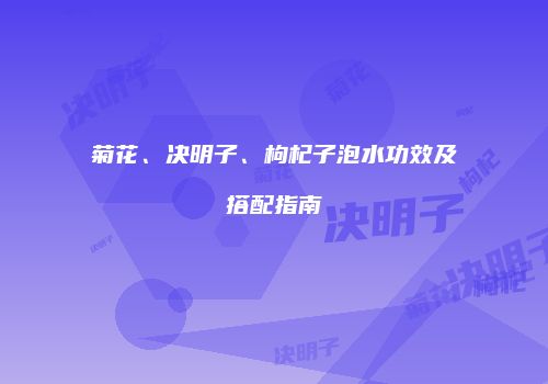 菊花、决明子、枸杞子泡水功效及搭配指南