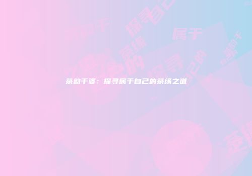 茶韵千姿：探寻属于自己的茶缘之道