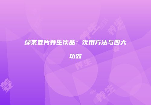 绿茶姜片养生饮品：饮用方法与四大功效
