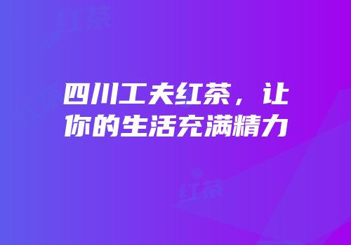 四川工夫红茶，让你的生活充满精力