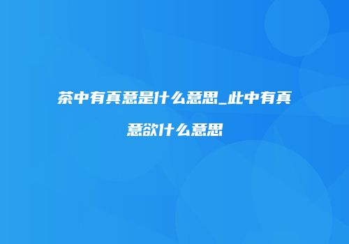 茶中有真意是什么意思_此中有真意欲什么意思