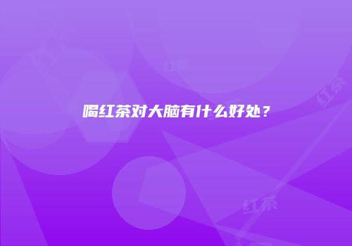 喝红茶对大脑有什么好处？