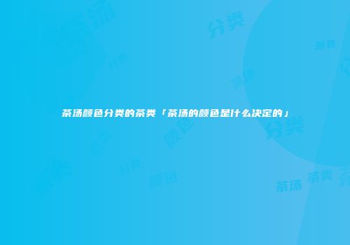 茶汤颜色分类的茶类「茶汤的颜色是什么决定的」