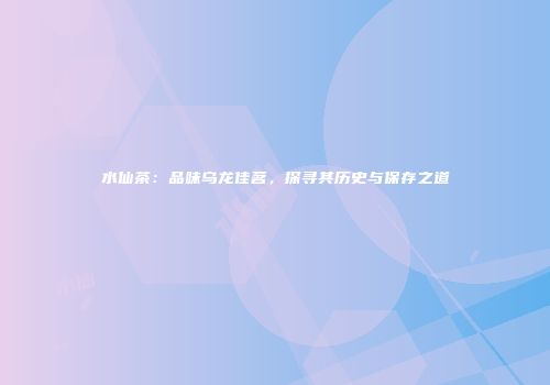 水仙茶：品味乌龙佳茗，探寻其历史与保存之道