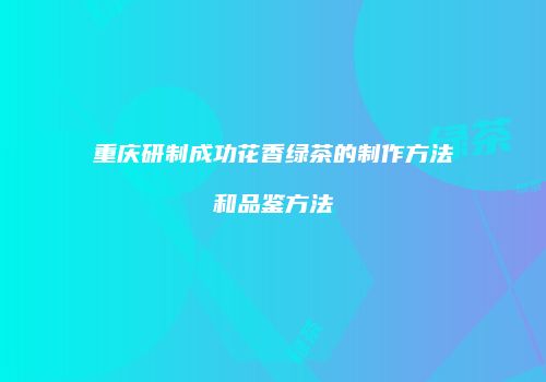 重庆研制成功花香绿茶的制作方法和品鉴方法