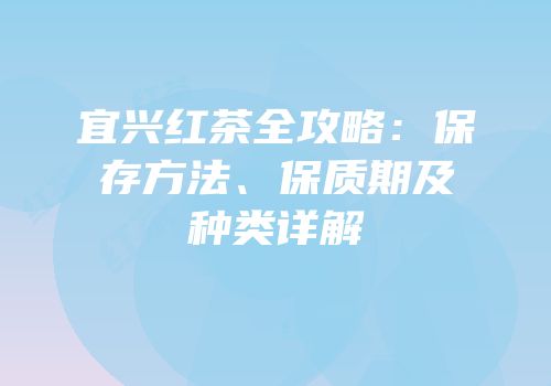 宜兴红茶全攻略：保存方法、保质期及种类详解